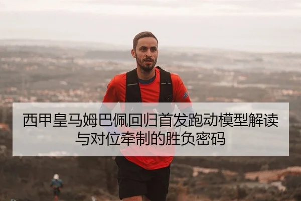 西甲皇马姆巴佩回归首发跑动模型解读与对位牵制的胜负密码