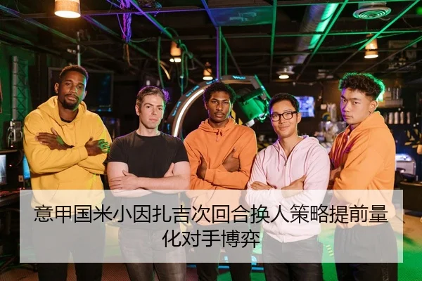 意甲国米小因扎吉次回合换人策略提前量化对手博弈