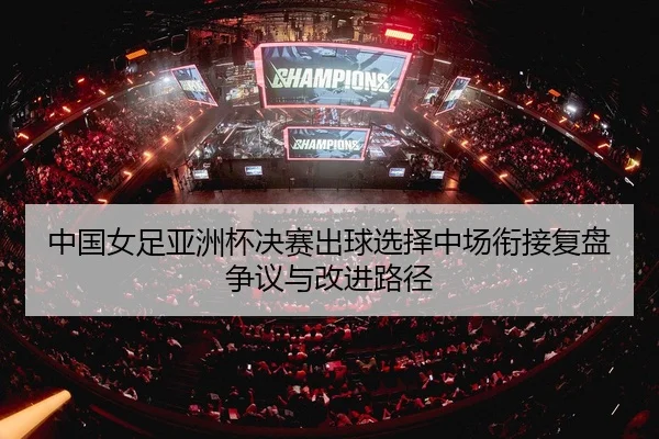 中国女足亚洲杯决赛出球选择中场衔接复盘争议与改进路径