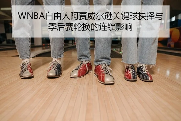 WNBA自由人阿贾威尔逊关键球抉择与季后赛轮换的连锁影响