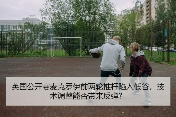 英国公开赛麦克罗伊前两轮推杆陷入低谷，技术调整能否带来反弹？